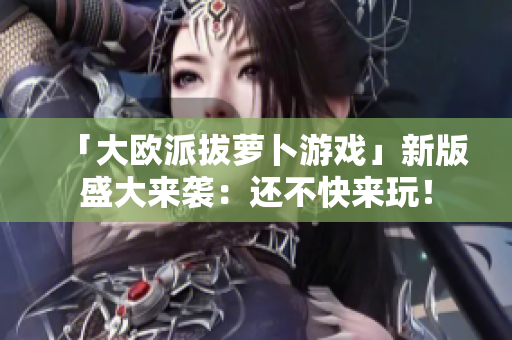 「大欧派拔萝卜游戏」新版盛大来袭：还不快来玩！