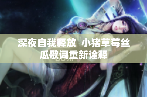 深夜自我释放  小猪草莓丝瓜歌词重新诠释