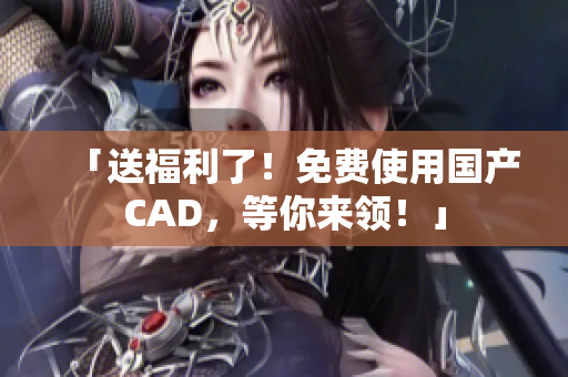 「送福利了！免费使用国产CAD，等你来领！」