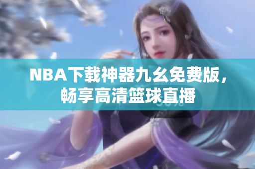 NBA下载神器九幺免费版，畅享高清篮球直播