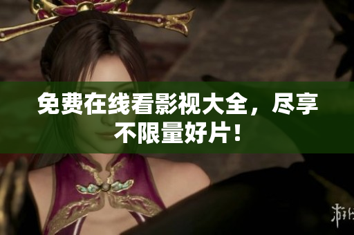 免费在线看影视大全，尽享不限量好片！