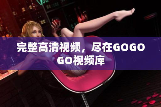 完整高清视频，尽在GOGOGO视频库