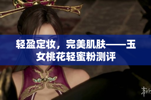 轻盈定妆，完美肌肤——玉女桃花轻蜜粉测评