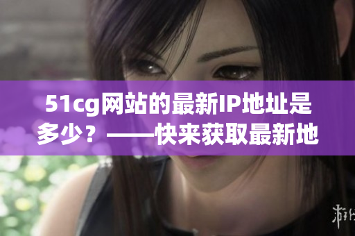 51cg网站的最新IP地址是多少？——快来获取最新地址！