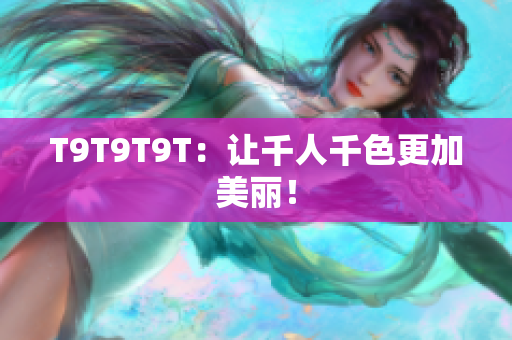 T9T9T9T：让千人千色更加美丽！