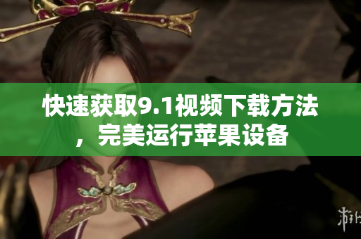 快速获取9.1视频下载方法，完美运行苹果设备