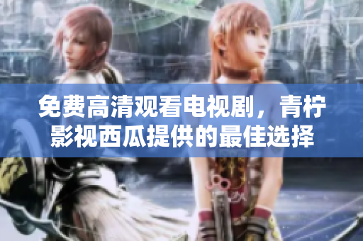 免费高清观看电视剧，青柠影视西瓜提供的最佳选择