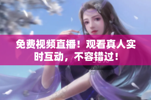 免费视频直播！观看真人实时互动，不容错过！