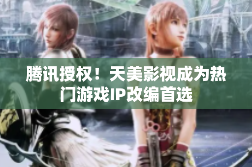 腾讯授权！天美影视成为热门游戏IP改编首选