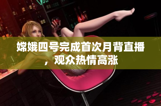 嫦娥四号完成首次月背直播，观众热情高涨