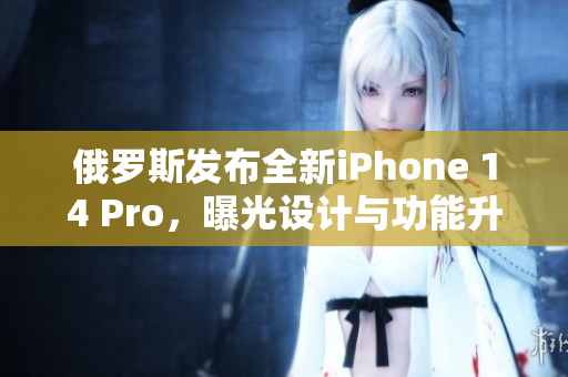 俄罗斯发布全新iPhone 14 Pro，曝光设计与功能升级