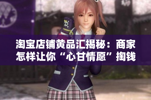 淘宝店铺黄品汇揭秘：商家怎样让你“心甘情愿”掏钱？