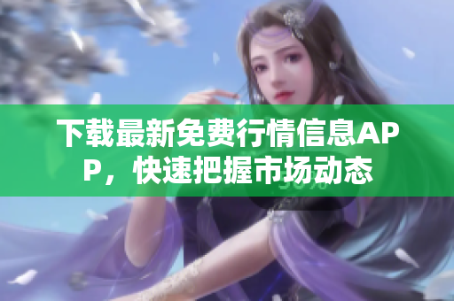 下载最新免费行情信息APP，快速把握市场动态