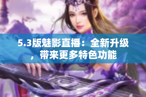 5.3版魅影直播：全新升级，带来更多特色功能