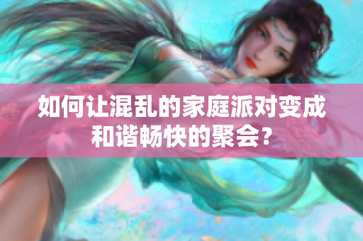如何让混乱的家庭派对变成和谐畅快的聚会？