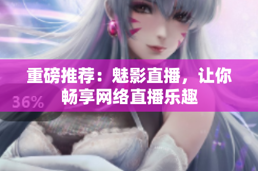 重磅推荐：魅影直播，让你畅享网络直播乐趣