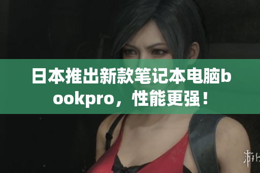日本推出新款笔记本电脑bookpro，性能更强！