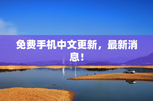 免费手机中文更新，最新消息！