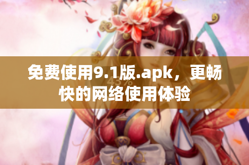 免费使用9.1版.apk，更畅快的网络使用体验