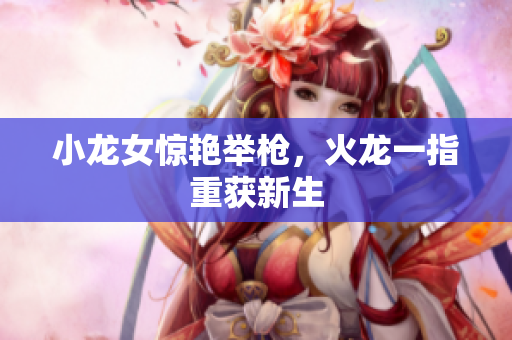 小龙女惊艳举枪，火龙一指重获新生