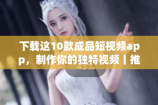 下载这10款成品短视频app，制作你的独特视频丨推荐