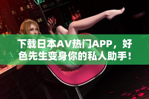 下载日本AV热门APP，好色先生变身你的私人助手！