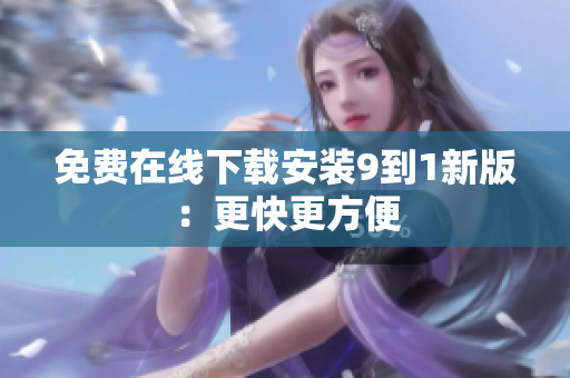 免费在线下载安装9到1新版：更快更方便