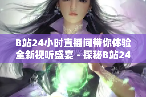 B站24小时直播间带你体验全新视听盛宴 - 探秘B站24小时无间断直播间的奇妙世界