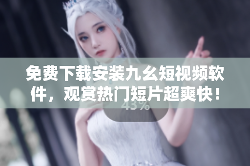 免费下载安装九幺短视频软件，观赏热门短片超爽快！
