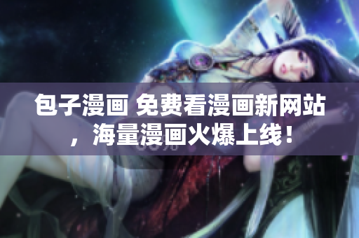 包子漫画 免费看漫画新网站，海量漫画火爆上线！