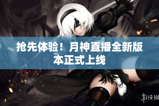 抢先体验！月神直播全新版本正式上线
