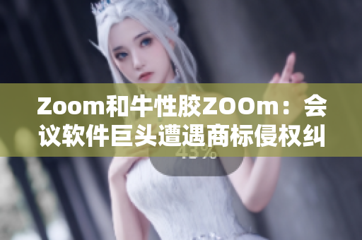 Zoom和牛性胶ZOOm：会议软件巨头遭遇商标侵权纠纷