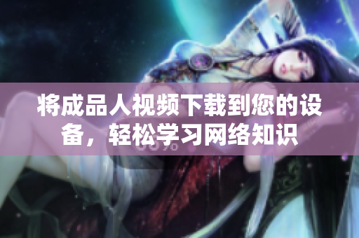 将成品人视频下载到您的设备，轻松学习网络知识
