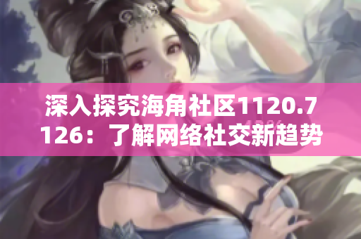 深入探究海角社区1120.7126：了解网络社交新趋势