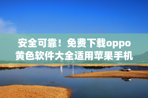 安全可靠！免费下载oppo黄色软件大全适用苹果手机