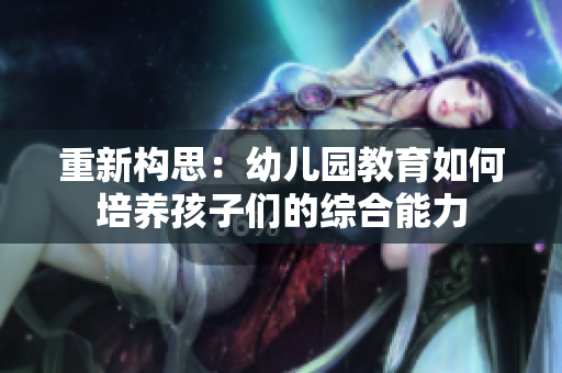 重新构思：幼儿园教育如何培养孩子们的综合能力