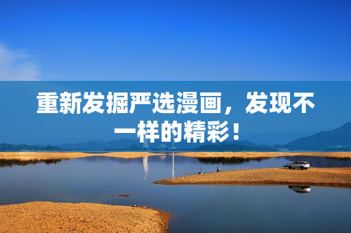 重新发掘严选漫画，发现不一样的精彩！