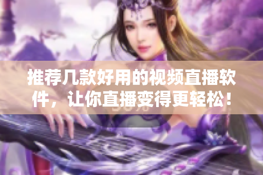 推荐几款好用的视频直播软件，让你直播变得更轻松！