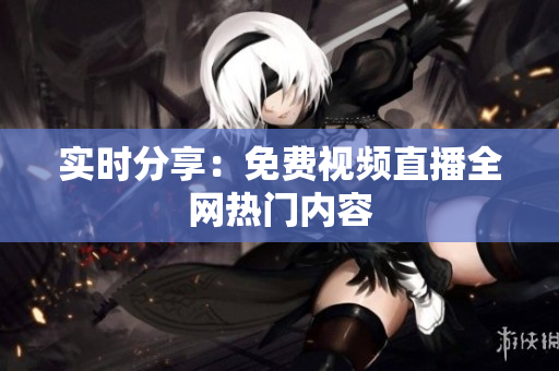 实时分享：免费视频直播全网热门内容