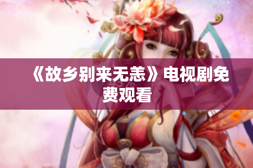 《故乡别来无恙》电视剧免费观看