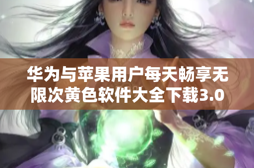 华为与苹果用户每天畅享无限次黄色软件大全下载3.0.3