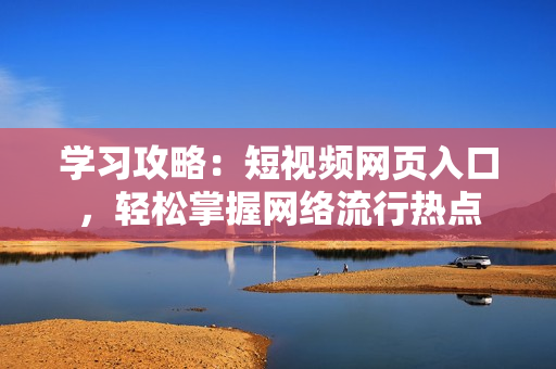 学习攻略：短视频网页入口，轻松掌握网络流行热点