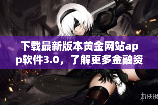 下载最新版本黄金网站app软件3.0，了解更多金融资讯！