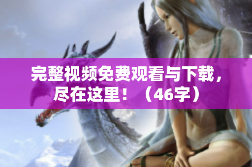 完整视频免费观看与下载，尽在这里！（46字）