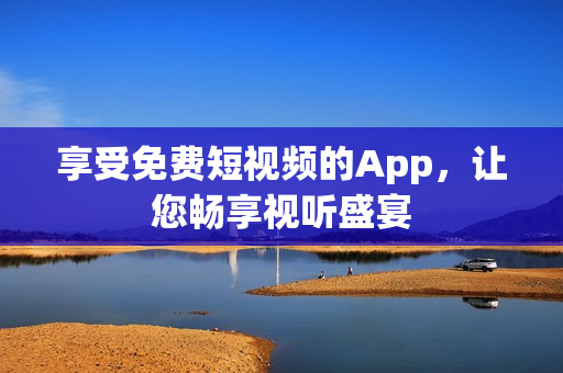 享受免费短视频的App，让您畅享视听盛宴