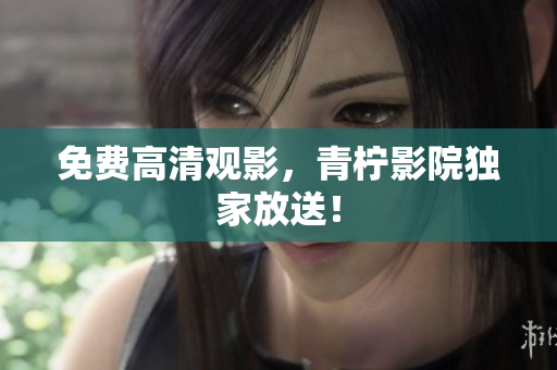 免费高清观影，青柠影院独家放送！