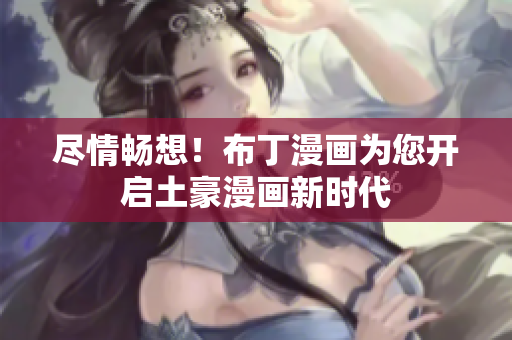 尽情畅想！布丁漫画为您开启土豪漫画新时代