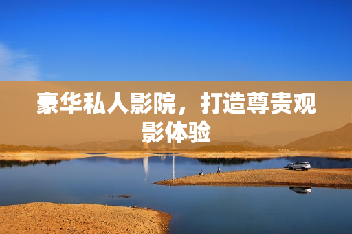 豪华私人影院，打造尊贵观影体验