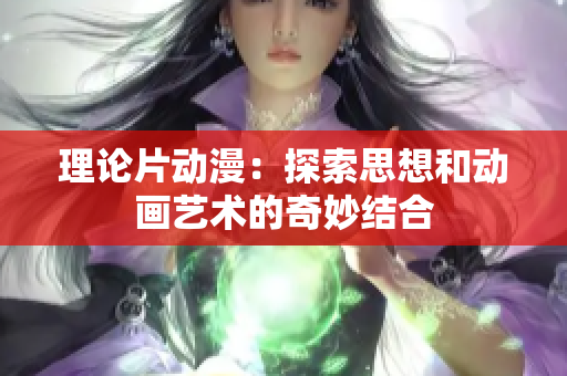 理论片动漫：探索思想和动画艺术的奇妙结合