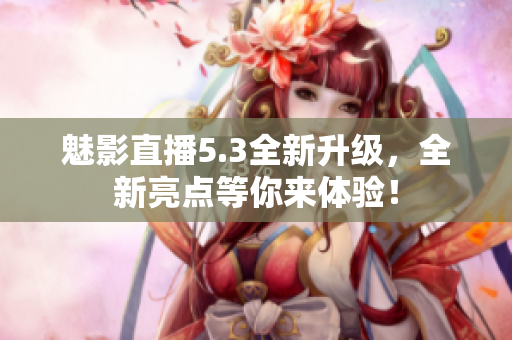 魅影直播5.3全新升级，全新亮点等你来体验！